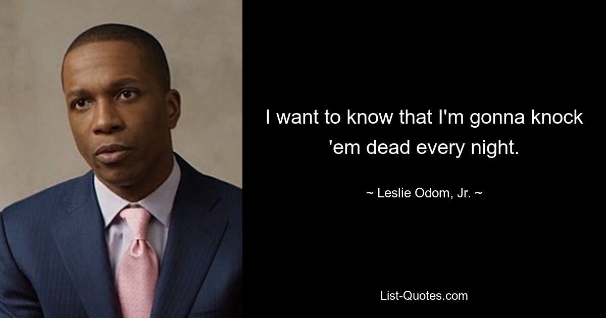 I want to know that I'm gonna knock 'em dead every night. — © Leslie Odom, Jr.