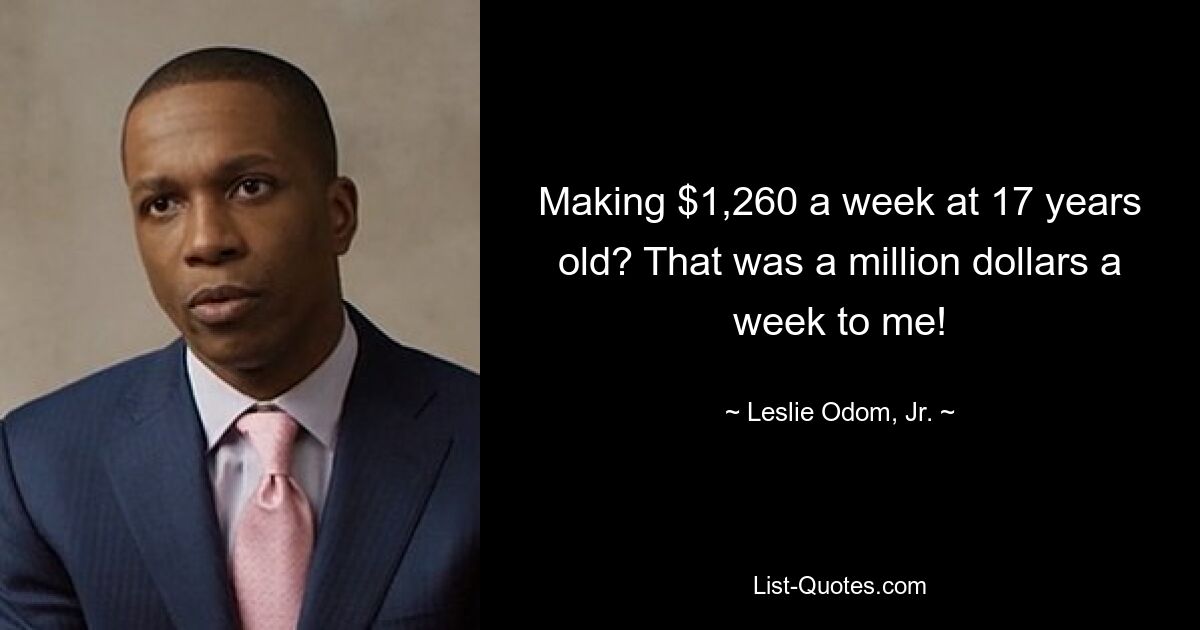 Making $1,260 a week at 17 years old? That was a million dollars a week to me! — © Leslie Odom, Jr.