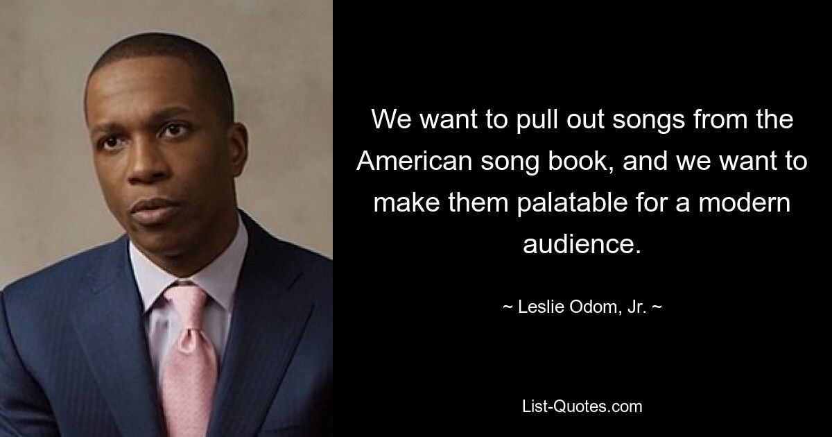 We want to pull out songs from the American song book, and we want to make them palatable for a modern audience. — © Leslie Odom, Jr.