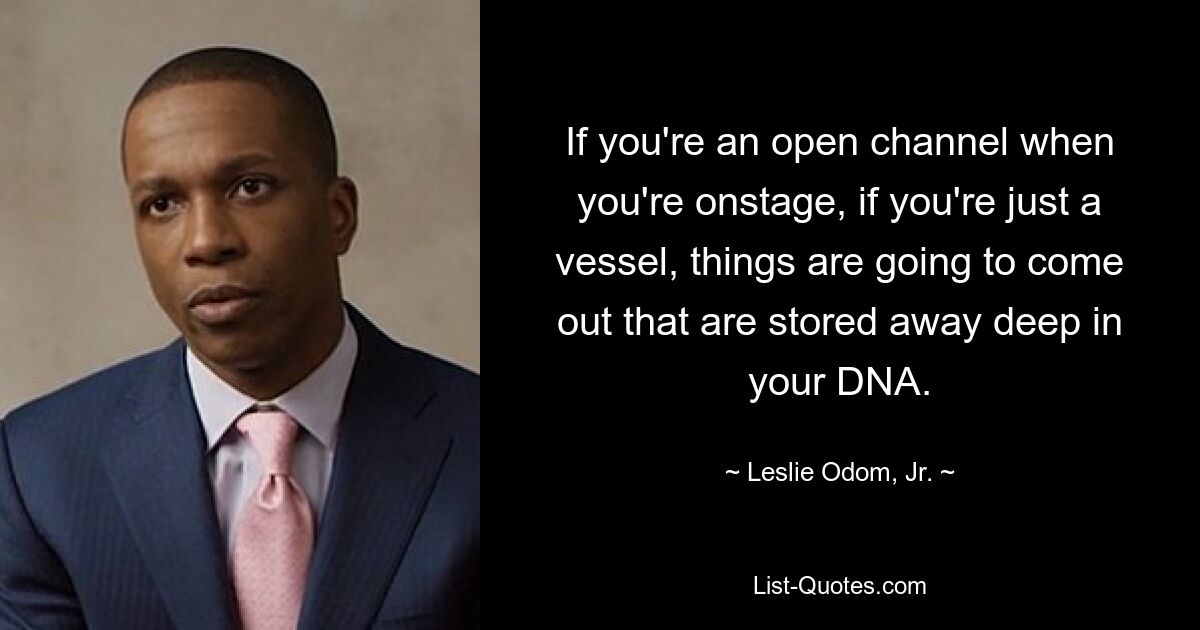 If you're an open channel when you're onstage, if you're just a vessel, things are going to come out that are stored away deep in your DNA. — © Leslie Odom, Jr.