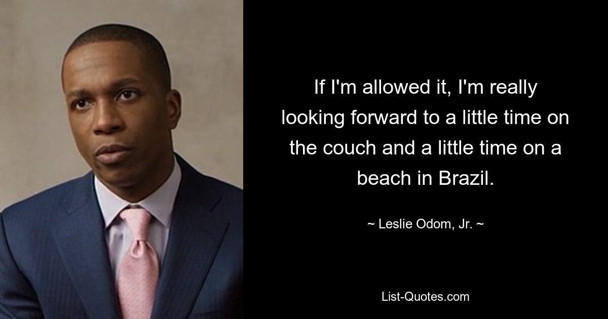 If I'm allowed it, I'm really looking forward to a little time on the couch and a little time on a beach in Brazil. — © Leslie Odom, Jr.