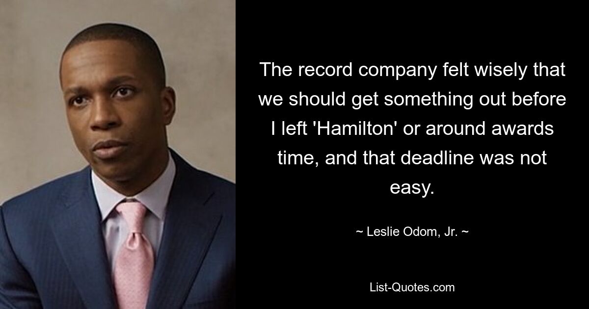 The record company felt wisely that we should get something out before I left 'Hamilton' or around awards time, and that deadline was not easy. — © Leslie Odom, Jr.