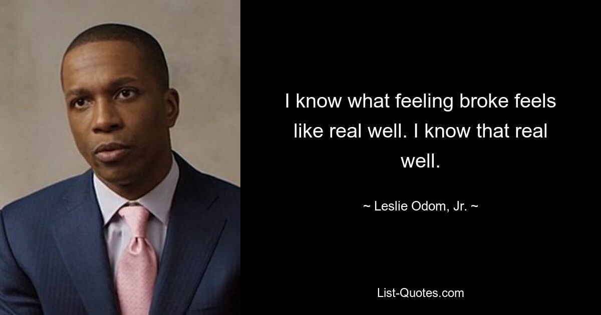 I know what feeling broke feels like real well. I know that real well. — © Leslie Odom, Jr.