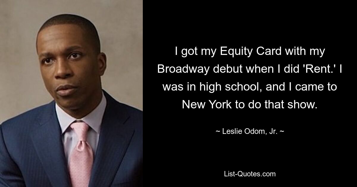 I got my Equity Card with my Broadway debut when I did 'Rent.' I was in high school, and I came to New York to do that show. — © Leslie Odom, Jr.