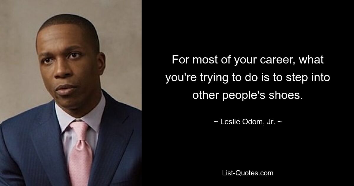 For most of your career, what you're trying to do is to step into other people's shoes. — © Leslie Odom, Jr.