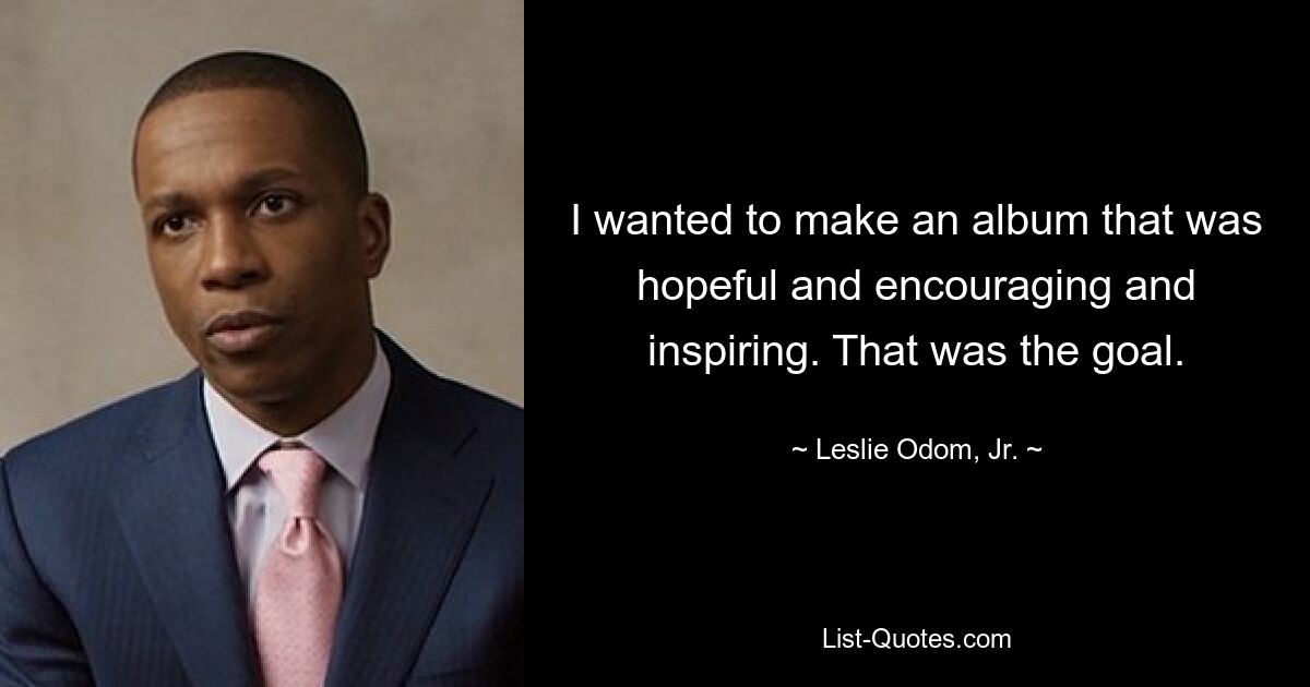 I wanted to make an album that was hopeful and encouraging and inspiring. That was the goal. — © Leslie Odom, Jr.