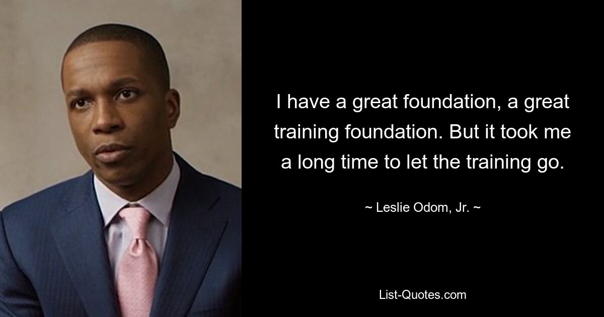 I have a great foundation, a great training foundation. But it took me a long time to let the training go. — © Leslie Odom, Jr.