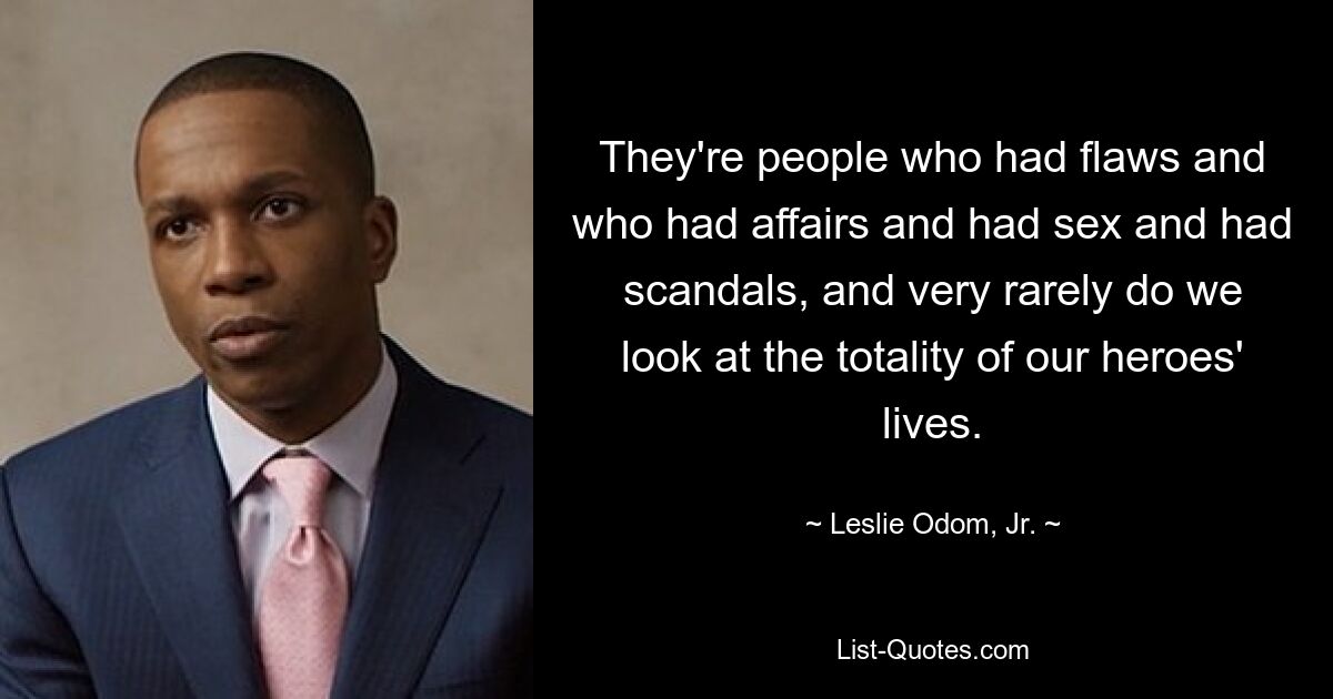 They're people who had flaws and who had affairs and had sex and had scandals, and very rarely do we look at the totality of our heroes' lives. — © Leslie Odom, Jr.