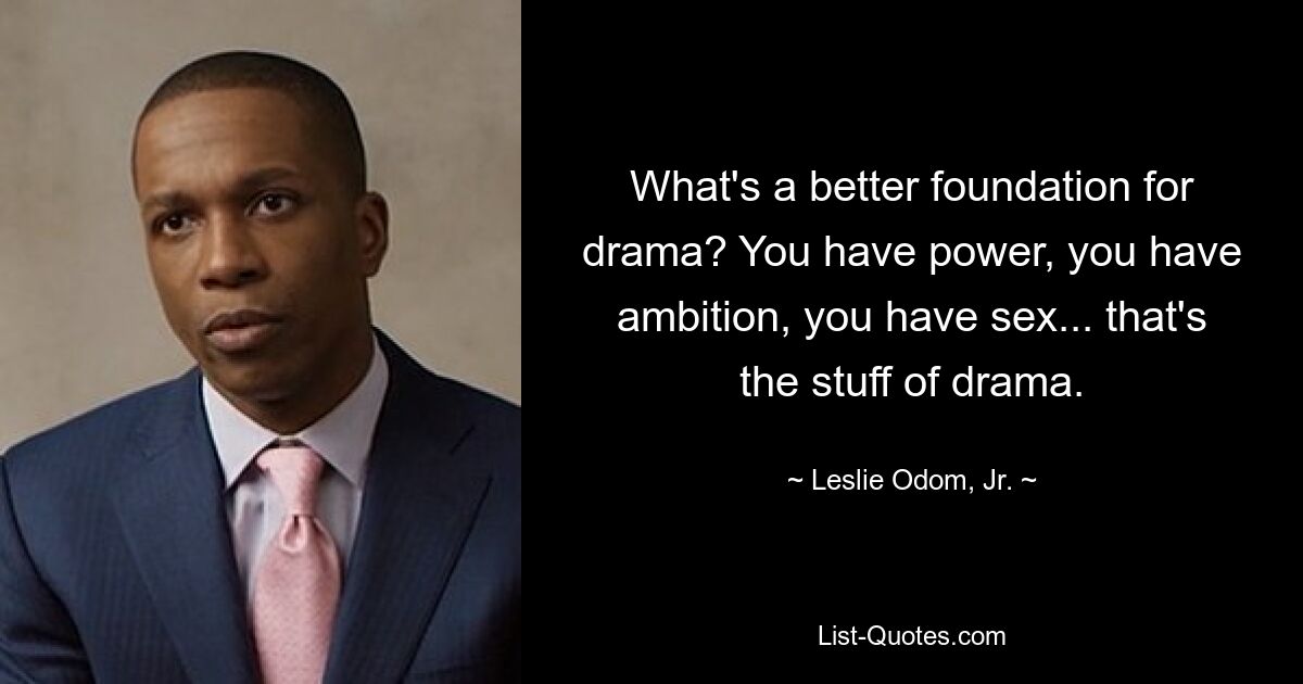 What's a better foundation for drama? You have power, you have ambition, you have sex... that's the stuff of drama. — © Leslie Odom, Jr.