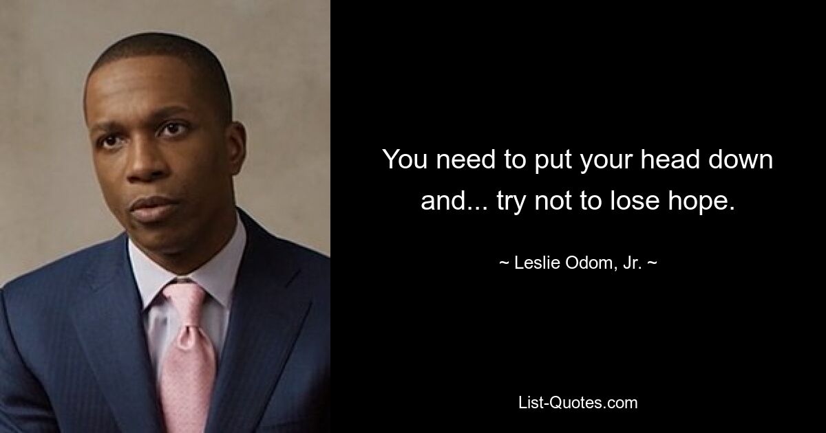 You need to put your head down and... try not to lose hope. — © Leslie Odom, Jr.