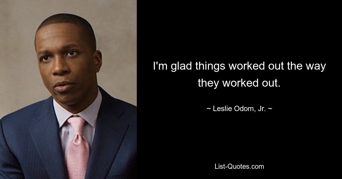 I'm glad things worked out the way they worked out. — © Leslie Odom, Jr.