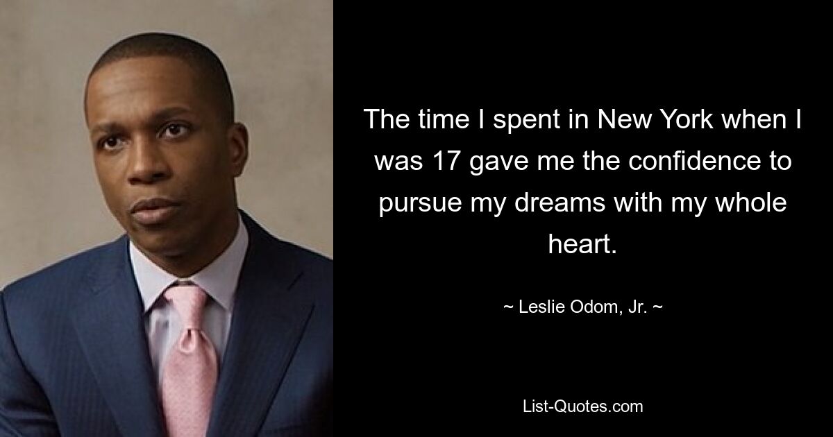 The time I spent in New York when I was 17 gave me the confidence to pursue my dreams with my whole heart. — © Leslie Odom, Jr.