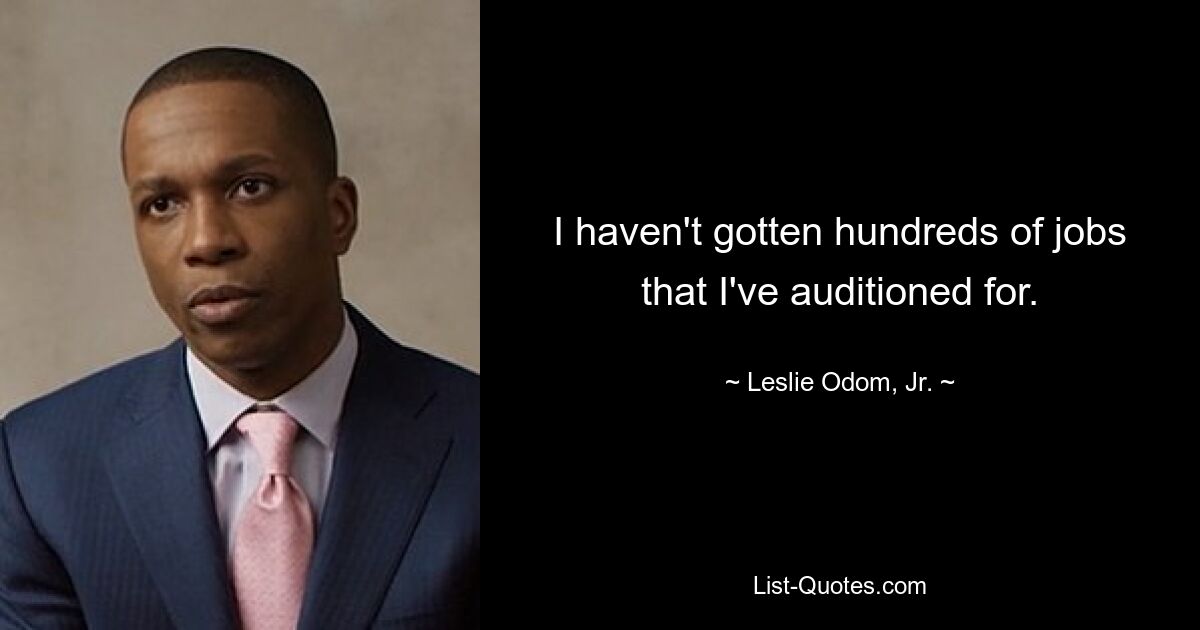 I haven't gotten hundreds of jobs that I've auditioned for. — © Leslie Odom, Jr.