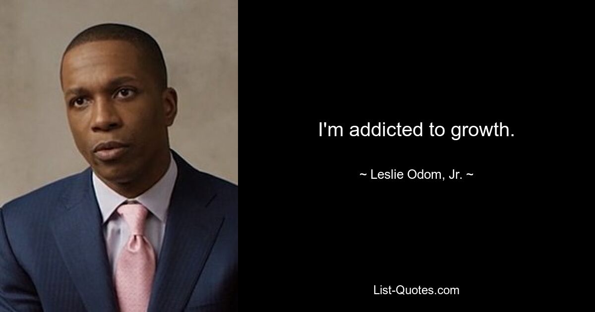 I'm addicted to growth. — © Leslie Odom, Jr.