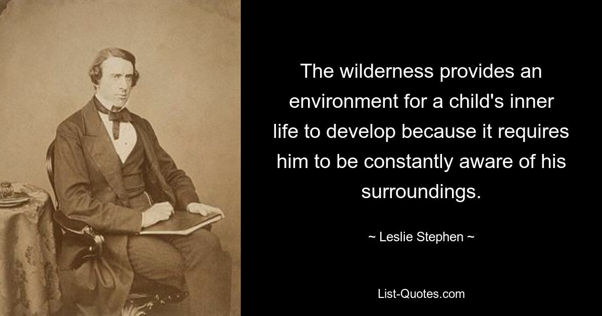 The wilderness provides an environment for a child's inner life to develop because it requires him to be constantly aware of his surroundings. — © Leslie Stephen