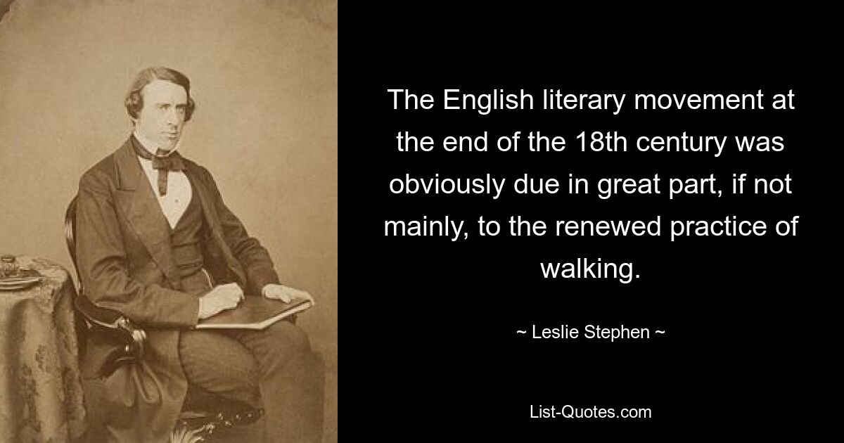 The English literary movement at the end of the 18th century was obviously due in great part, if not mainly, to the renewed practice of walking. — © Leslie Stephen