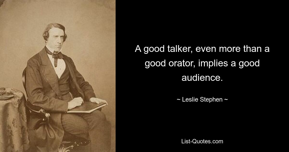 A good talker, even more than a good orator, implies a good audience. — © Leslie Stephen