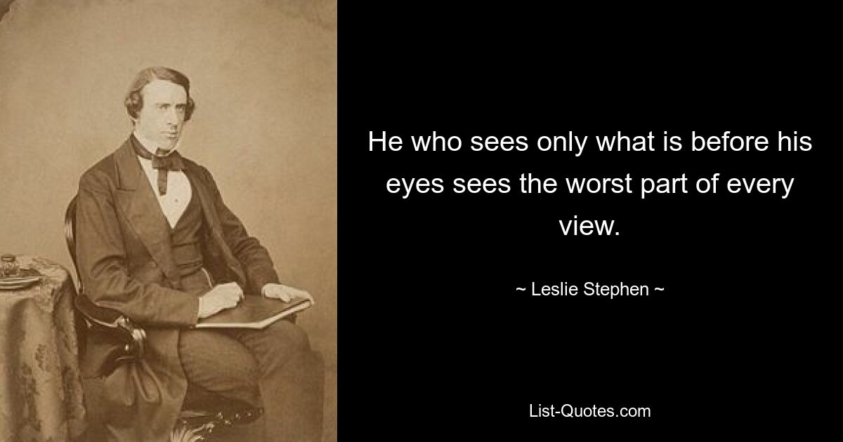 He who sees only what is before his eyes sees the worst part of every view. — © Leslie Stephen