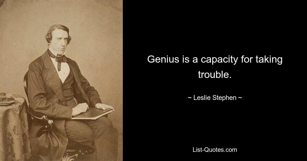 Genius is a capacity for taking trouble. — © Leslie Stephen