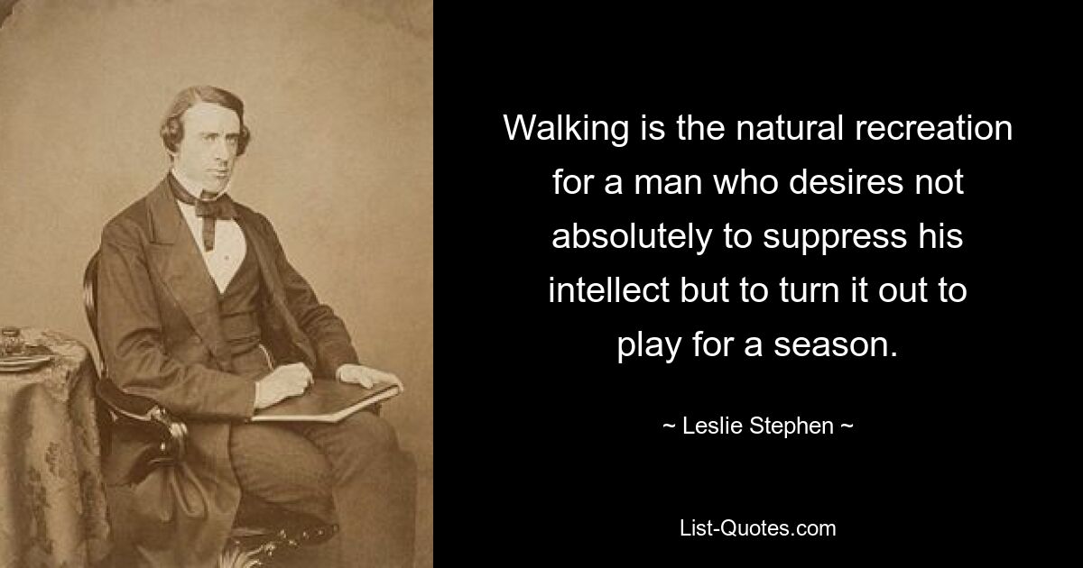 Walking is the natural recreation for a man who desires not absolutely to suppress his intellect but to turn it out to play for a season. — © Leslie Stephen