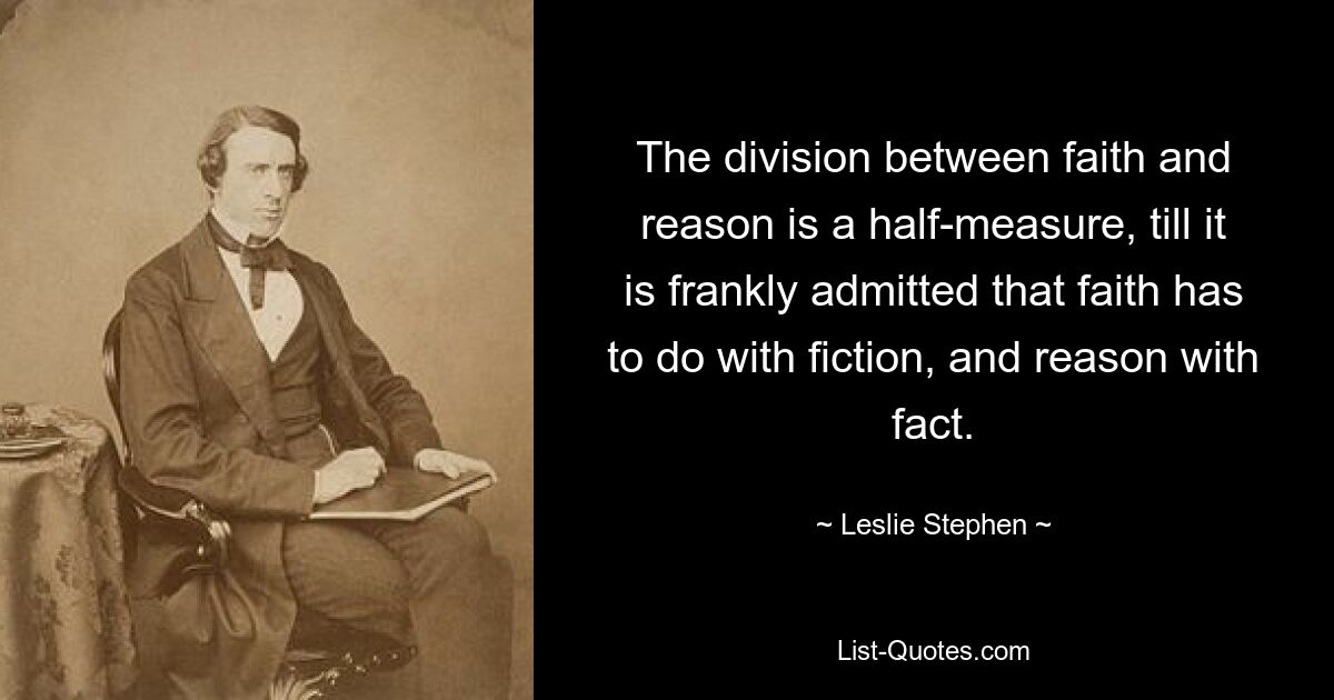 The division between faith and reason is a half-measure, till it is frankly admitted that faith has to do with fiction, and reason with fact. — © Leslie Stephen