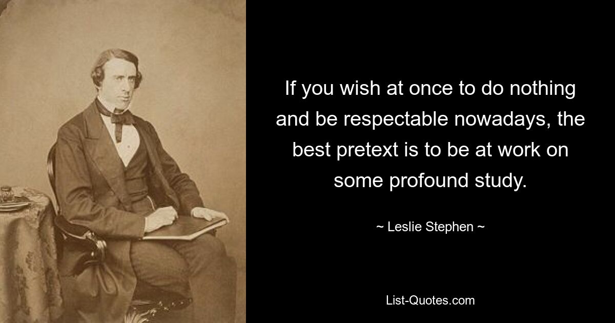 If you wish at once to do nothing and be respectable nowadays, the best pretext is to be at work on some profound study. — © Leslie Stephen