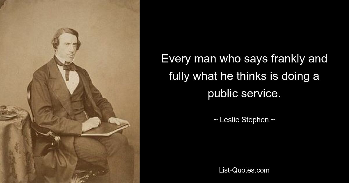 Every man who says frankly and fully what he thinks is doing a public service. — © Leslie Stephen