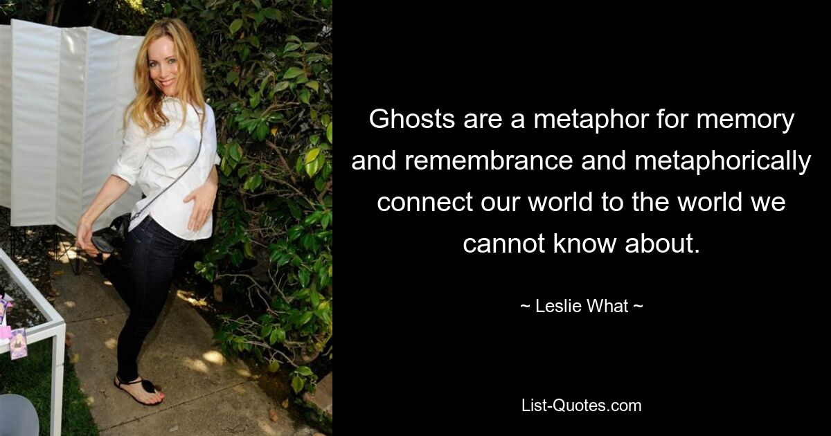 Ghosts are a metaphor for memory and remembrance and metaphorically connect our world to the world we cannot know about. — © Leslie What