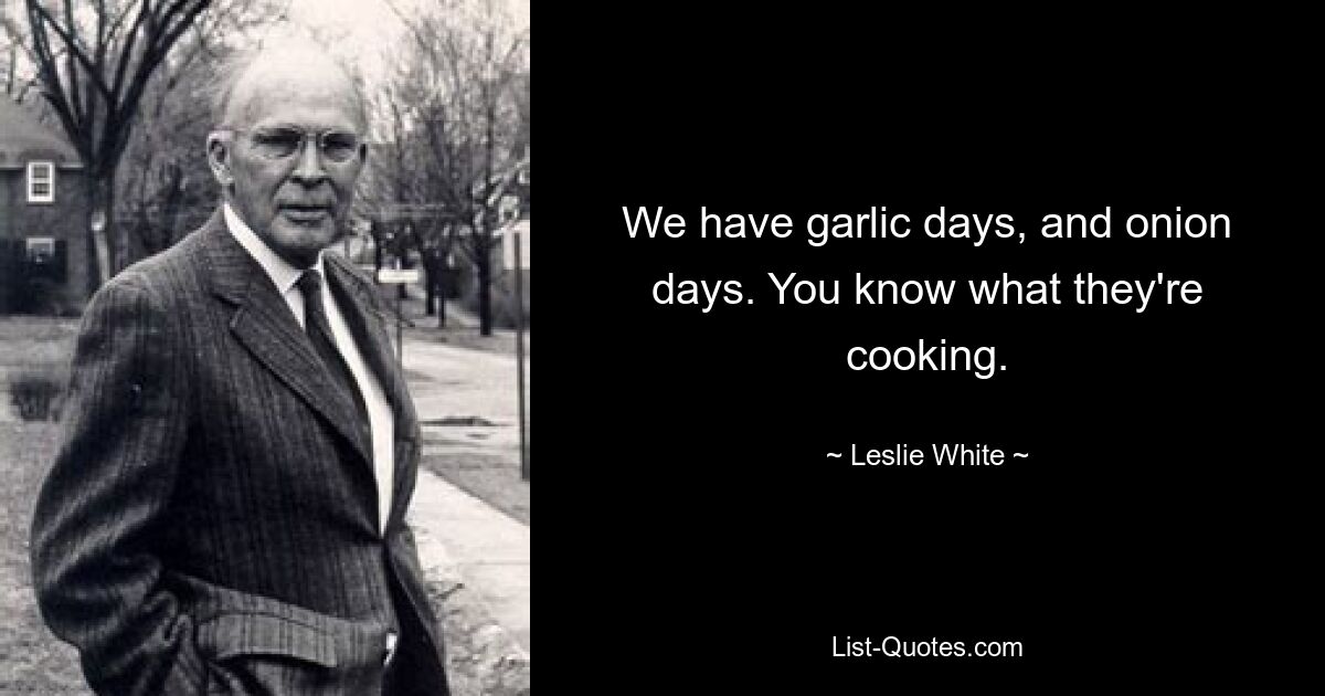 We have garlic days, and onion days. You know what they're cooking. — © Leslie White