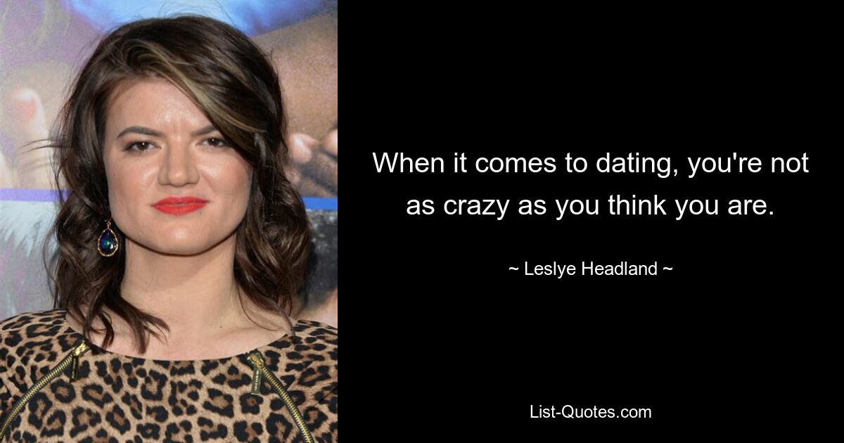 When it comes to dating, you're not as crazy as you think you are. — © Leslye Headland