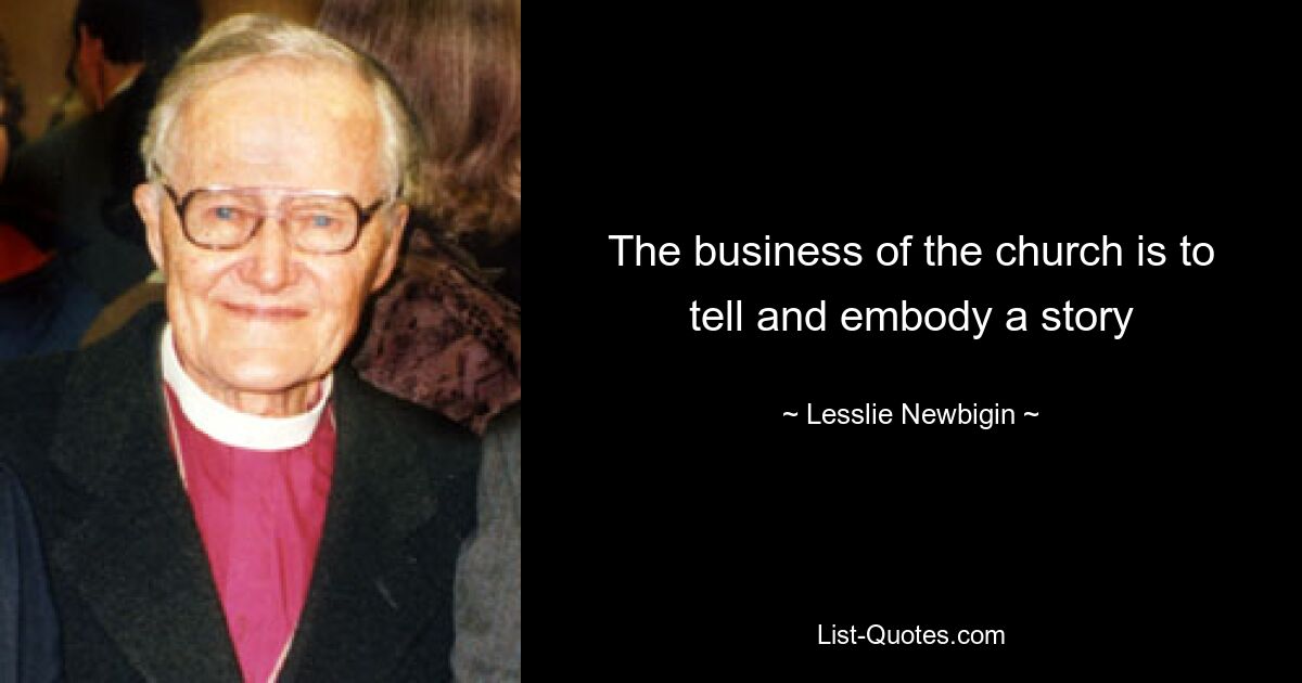 The business of the church is to tell and embody a story — © Lesslie Newbigin