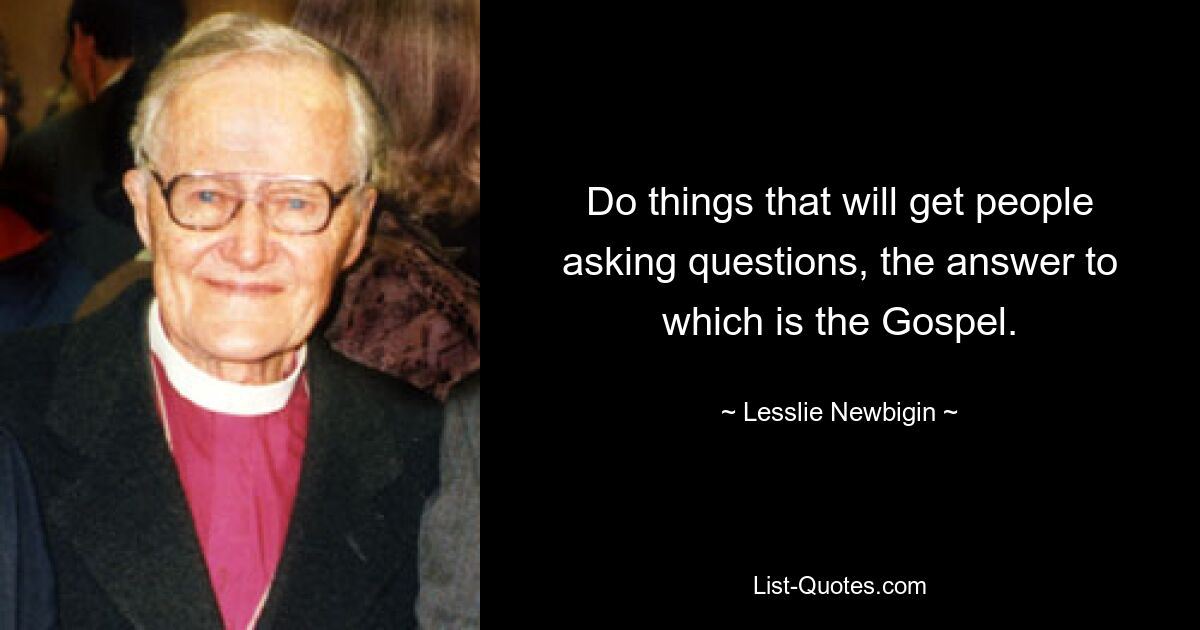 Do things that will get people asking questions, the answer to which is the Gospel. — © Lesslie Newbigin