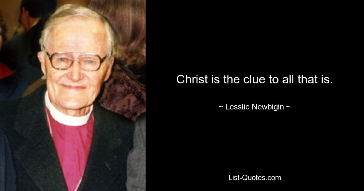 Christ is the clue to all that is. — © Lesslie Newbigin