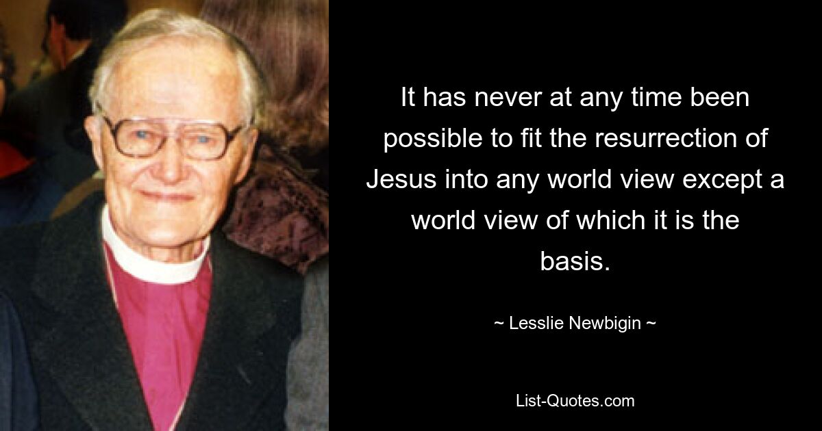 Es war zu keiner Zeit möglich, die Auferstehung Jesu in eine Weltanschauung einzuordnen, außer in die Weltanschauung, deren Grundlage sie ist. — © Lesslie Newbigin