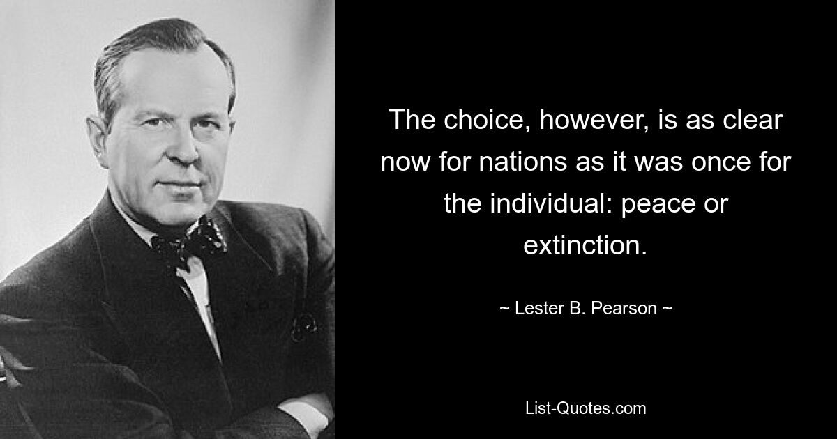 The choice, however, is as clear now for nations as it was once for the individual: peace or extinction. — © Lester B. Pearson