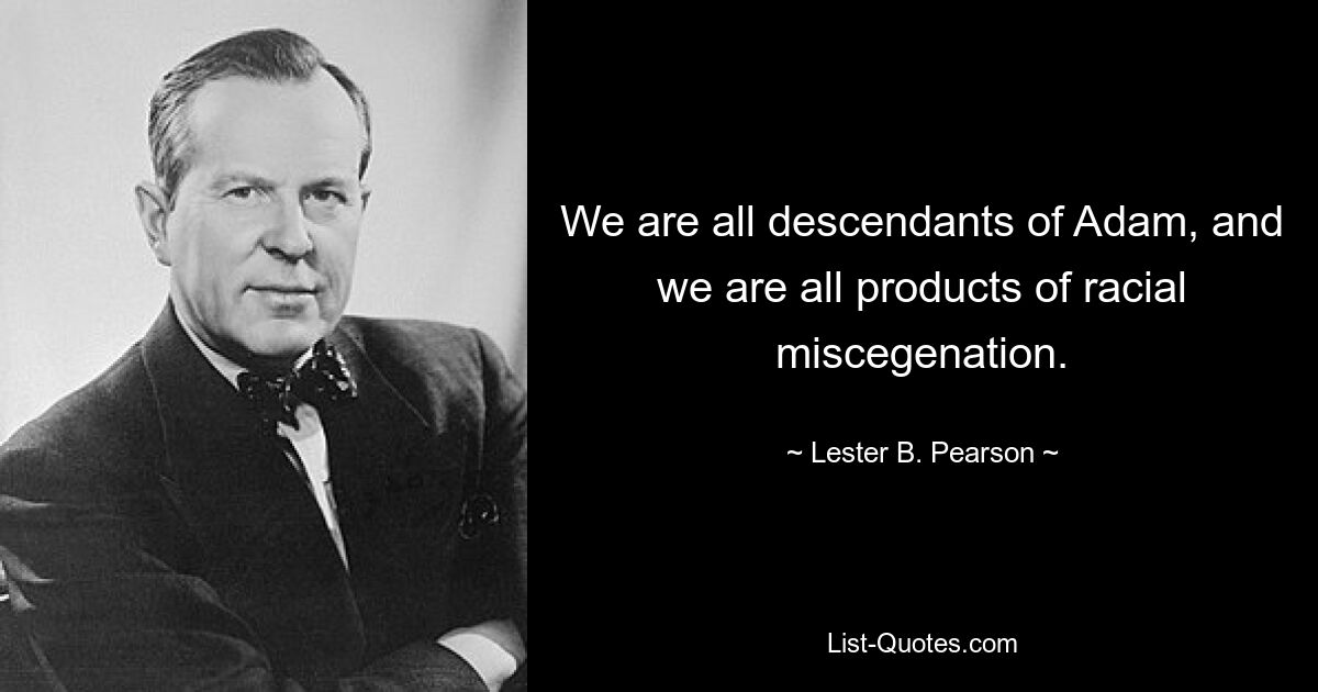 We are all descendants of Adam, and we are all products of racial miscegenation. — © Lester B. Pearson