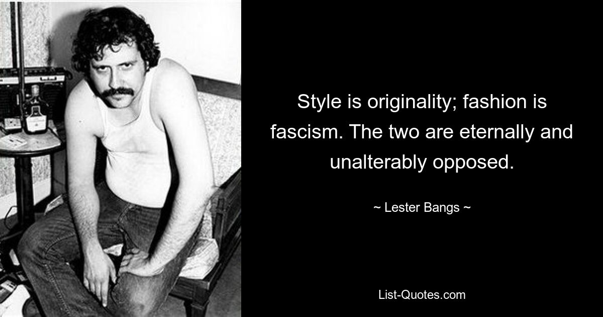 Style is originality; fashion is fascism. The two are eternally and unalterably opposed. — © Lester Bangs