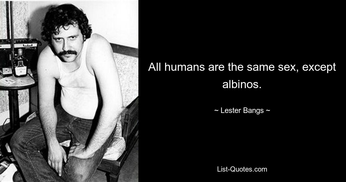 All humans are the same sex, except albinos. — © Lester Bangs