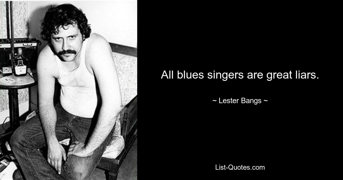 All blues singers are great liars. — © Lester Bangs