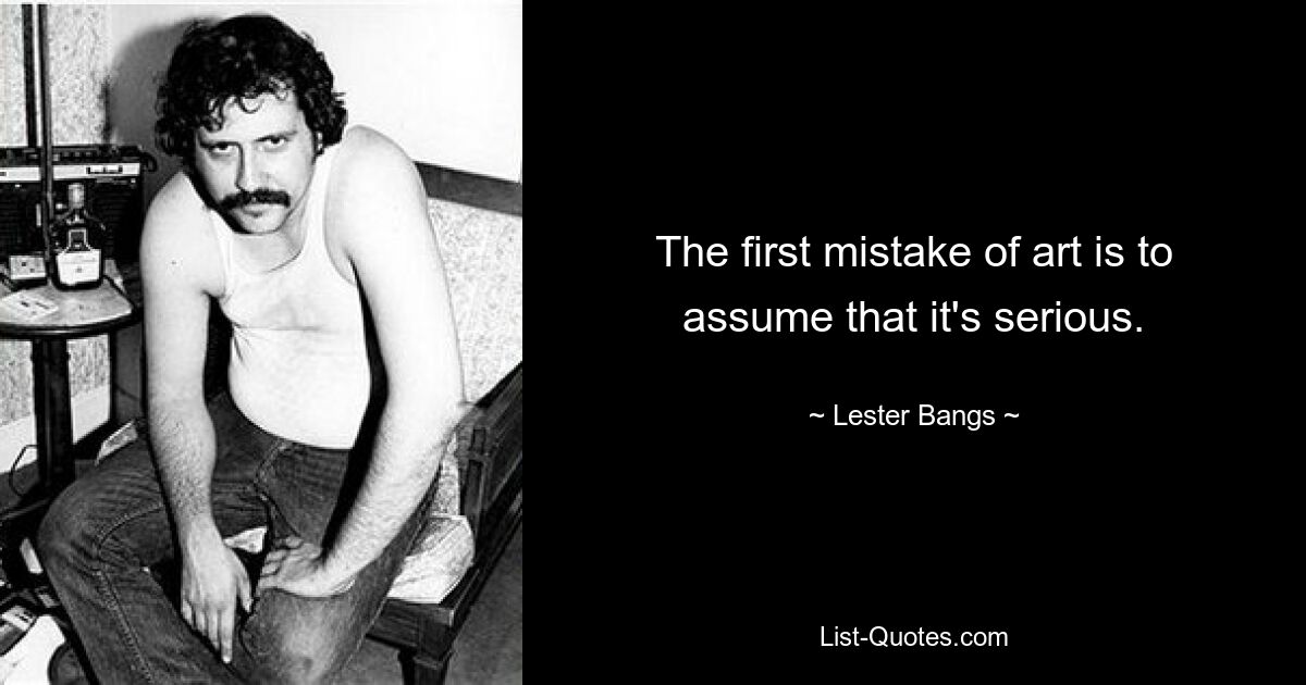 The first mistake of art is to assume that it's serious. — © Lester Bangs