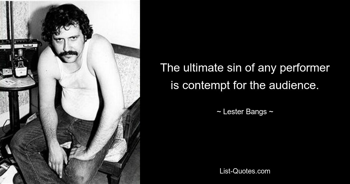 The ultimate sin of any performer is contempt for the audience. — © Lester Bangs