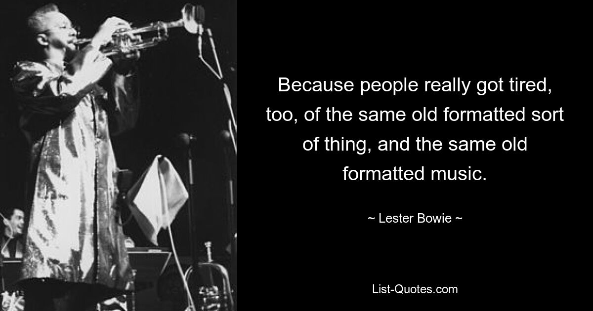 Because people really got tired, too, of the same old formatted sort of thing, and the same old formatted music. — © Lester Bowie