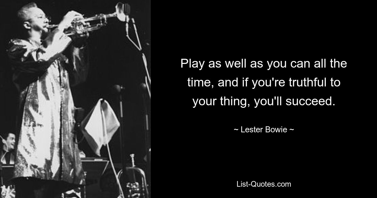 Play as well as you can all the time, and if you're truthful to your thing, you'll succeed. — © Lester Bowie