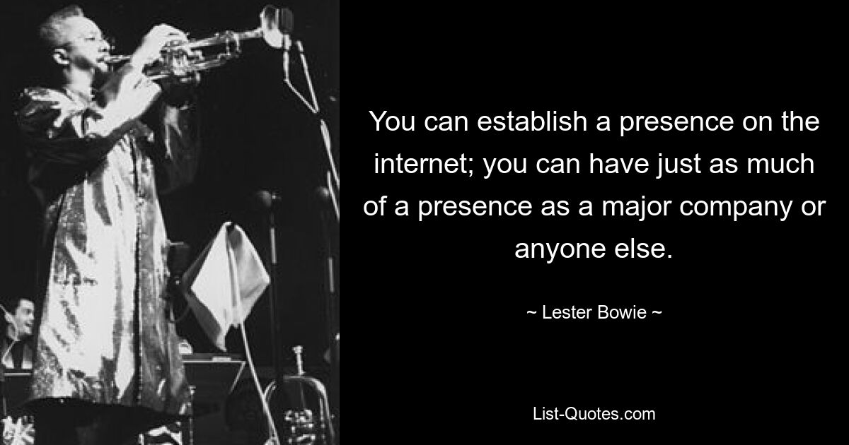 You can establish a presence on the internet; you can have just as much of a presence as a major company or anyone else. — © Lester Bowie