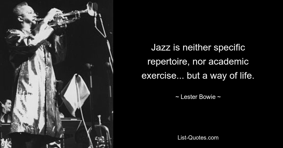 Jazz is neither specific repertoire, nor academic exercise... but a way of life. — © Lester Bowie