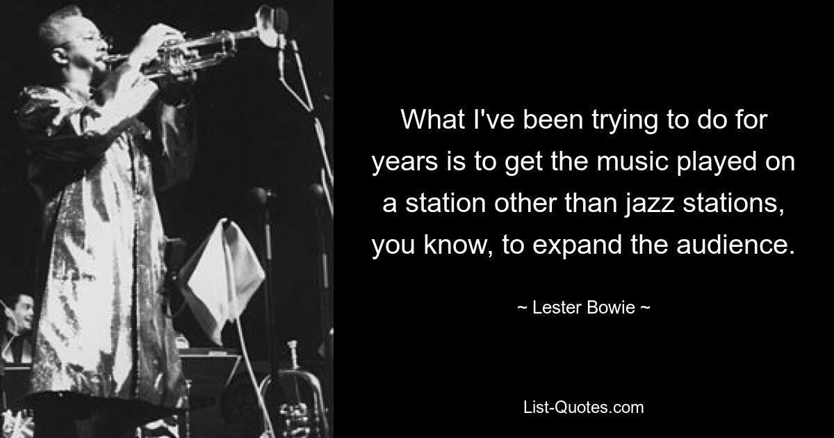 What I've been trying to do for years is to get the music played on a station other than jazz stations, you know, to expand the audience. — © Lester Bowie