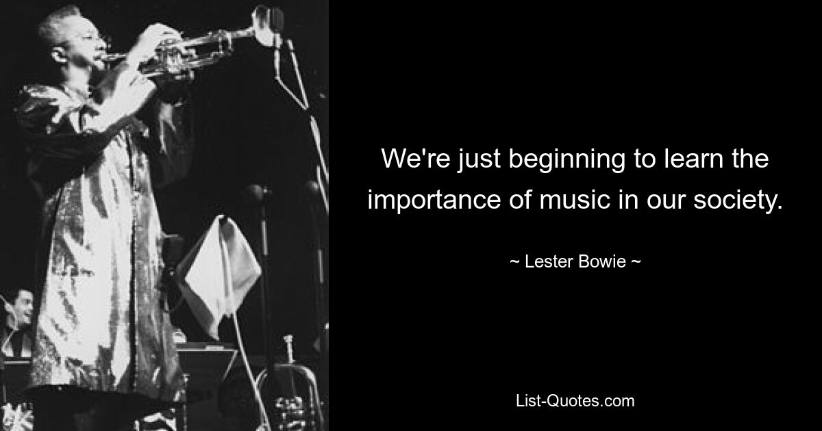 We're just beginning to learn the importance of music in our society. — © Lester Bowie