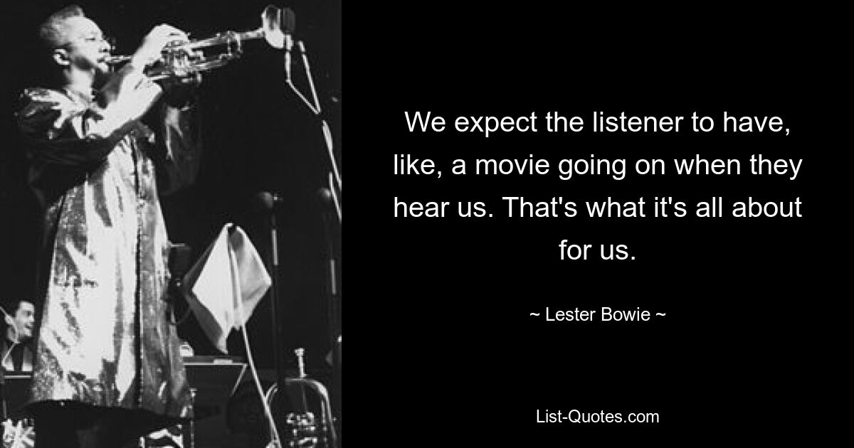 We expect the listener to have, like, a movie going on when they hear us. That's what it's all about for us. — © Lester Bowie