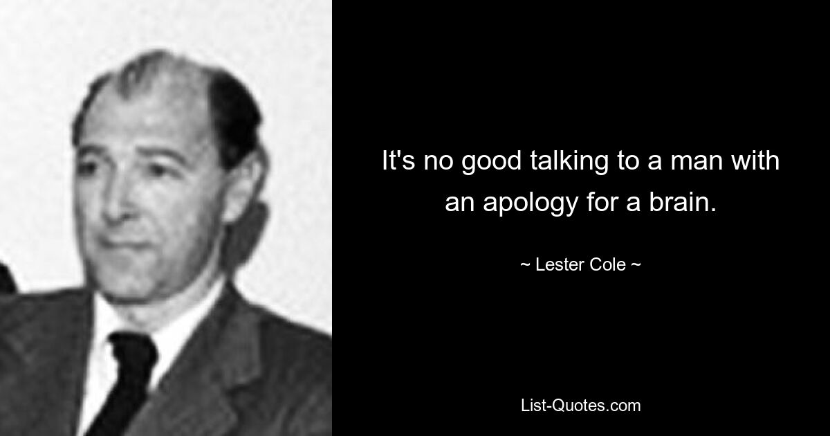 It's no good talking to a man with an apology for a brain. — © Lester Cole