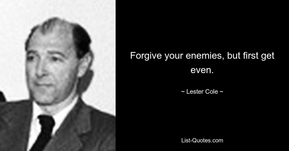 Forgive your enemies, but first get even. — © Lester Cole